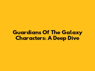Guardians Of The Galaxy Characters: A Deep Dive