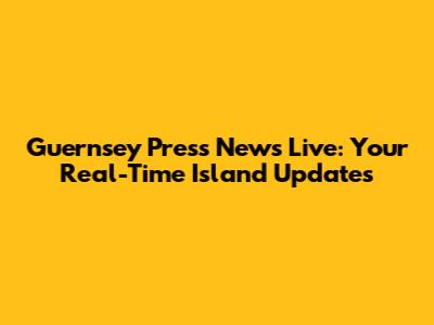 Guernsey Press News Live: Your Real-Time Island Updates