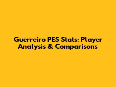Guerreiro PES Stats: Player Analysis & Comparisons