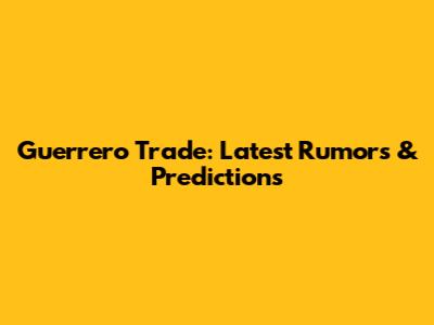 Guerrero Trade: Latest Rumors & Predictions