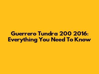 Guerrero Tundra 200 2016: Everything You Need To Know