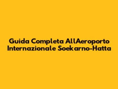 Guida Completa All'Aeroporto Internazionale Soekarno-Hatta