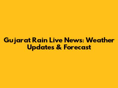 Gujarat Rain Live News: Weather Updates & Forecast