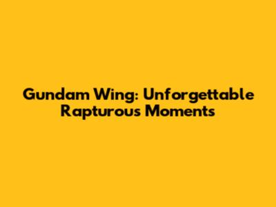 Gundam Wing: Unforgettable Rapturous Moments