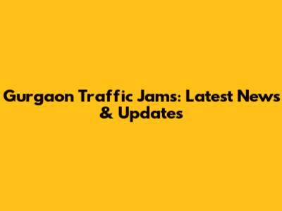 Gurgaon Traffic Jams: Latest News & Updates