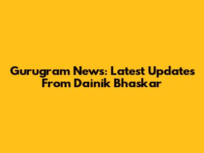 Gurugram News: Latest Updates From Dainik Bhaskar
