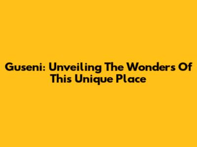 Guseni: Unveiling The Wonders Of This Unique Place