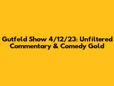 Gutfeld Show 4/12/23: Unfiltered Commentary & Comedy Gold