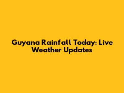 Guyana Rainfall Today: Live Weather Updates