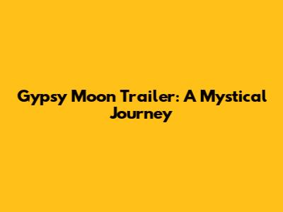 Gypsy Moon Trailer: A Mystical Journey