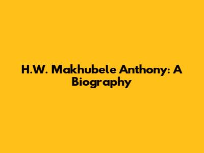 H.W. Makhubele Anthony: A Biography