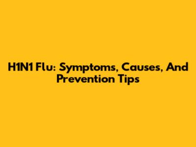 H1N1 Flu: Symptoms, Causes, And Prevention Tips