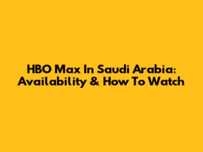 HBO Max In Saudi Arabia: Availability & How To Watch