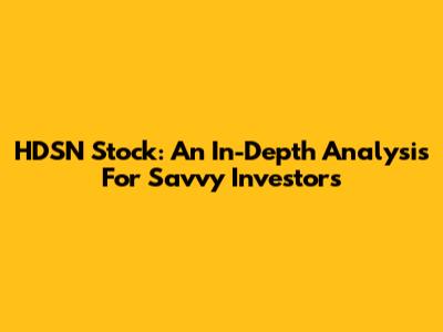 HDSN Stock: An In-Depth Analysis For Savvy Investors