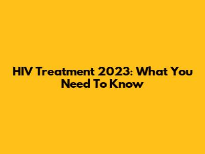 HIV Treatment 2023: What You Need To Know