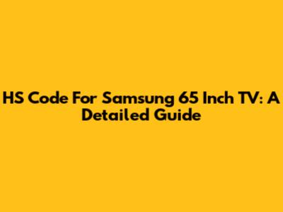 HS Code For Samsung 65 Inch TV: A Detailed Guide