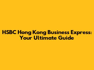 HSBC Hong Kong Business Express: Your Ultimate Guide