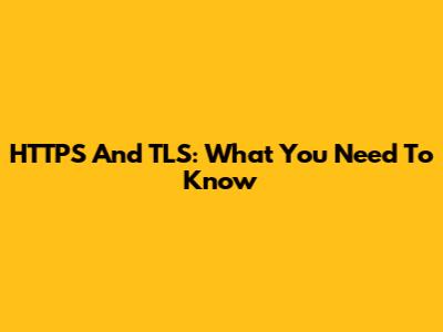 HTTPS And TLS: What You Need To Know