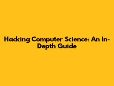 Hacking Computer Science: An In-Depth Guide