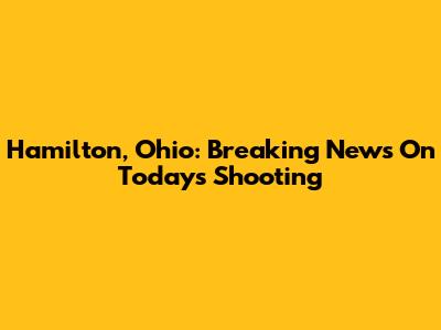 Hamilton, Ohio: Breaking News On Today's Shooting