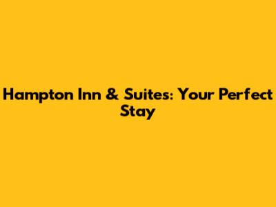 Hampton Inn & Suites: Your Perfect Stay