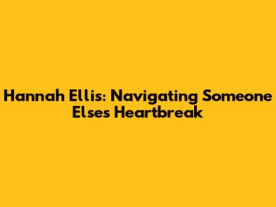 Hannah Ellis: Navigating Someone Else's Heartbreak