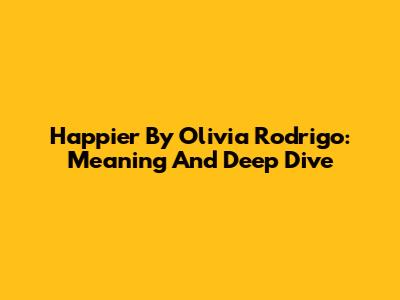 Happier By Olivia Rodrigo: Meaning And Deep Dive