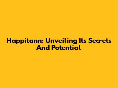 Happitann: Unveiling Its Secrets And Potential