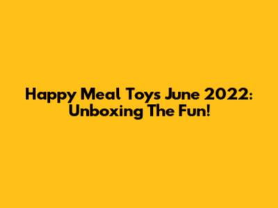 Happy Meal Toys June 2022: Unboxing The Fun!