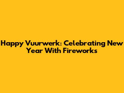 Happy Vuurwerk: Celebrating New Year With Fireworks