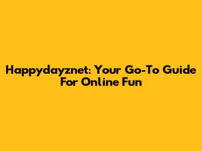 Happydayznet: Your Go-To Guide For Online Fun