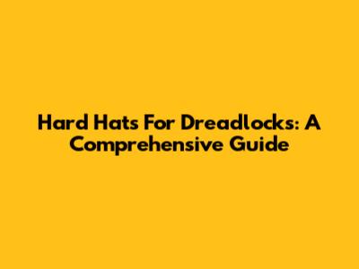 Hard Hats For Dreadlocks: A Comprehensive Guide