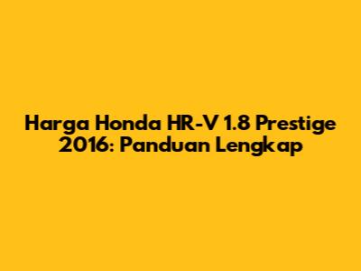 Harga Honda HR-V 1.8 Prestige 2016: Panduan Lengkap