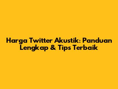 Harga Twitter Akustik: Panduan Lengkap & Tips Terbaik