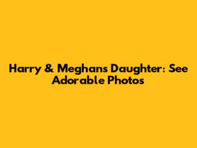 Harry & Meghan's Daughter: See Adorable Photos