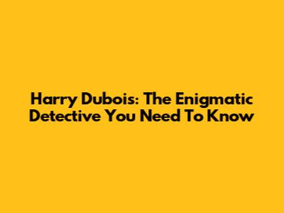 Harry Dubois: The Enigmatic Detective You Need To Know