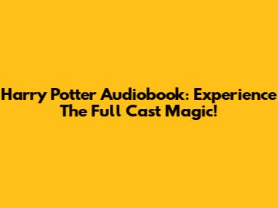 Harry Potter Audiobook: Experience The Full Cast Magic!