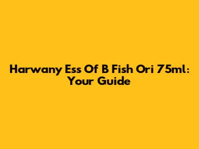 Harwany Ess Of B Fish Ori 75ml: Your Guide