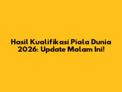 Hasil Kualifikasi Piala Dunia 2026: Update Malam Ini!