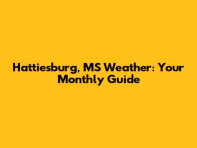 Hattiesburg, MS Weather: Your Monthly Guide