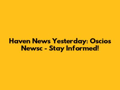 Haven News Yesterday: Oscios Newsc - Stay Informed!