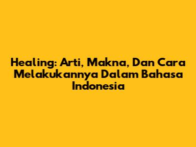 Healing: Arti, Makna, Dan Cara Melakukannya Dalam Bahasa Indonesia