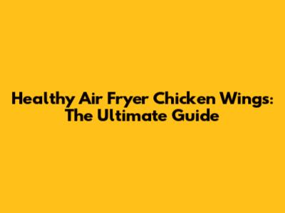 Healthy Air Fryer Chicken Wings: The Ultimate Guide