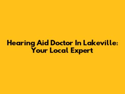 Hearing Aid Doctor In Lakeville: Your Local Expert