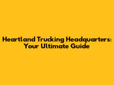 Heartland Trucking Headquarters: Your Ultimate Guide