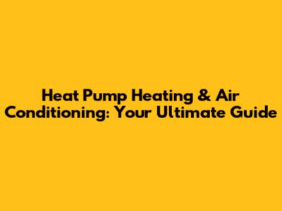 Heat Pump Heating & Air Conditioning: Your Ultimate Guide