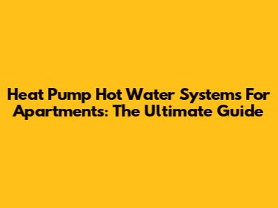 Heat Pump Hot Water Systems For Apartments: The Ultimate Guide