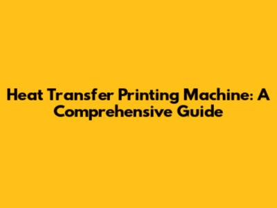 Heat Transfer Printing Machine: A Comprehensive Guide