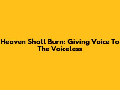 Heaven Shall Burn: Giving Voice To The Voiceless