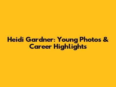Heidi Gardner: Young Photos & Career Highlights